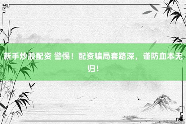 新手炒股配资 警惕！配资骗局套路深，谨防血本无归！