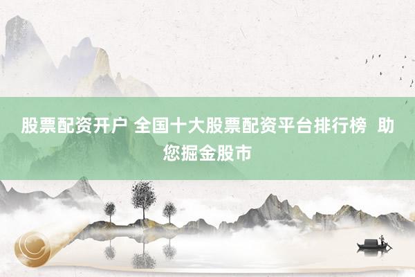 股票配资开户 全国十大股票配资平台排行榜  助您掘金股市