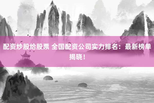 配资炒股给股票 全国配资公司实力排名：最新榜单揭晓！