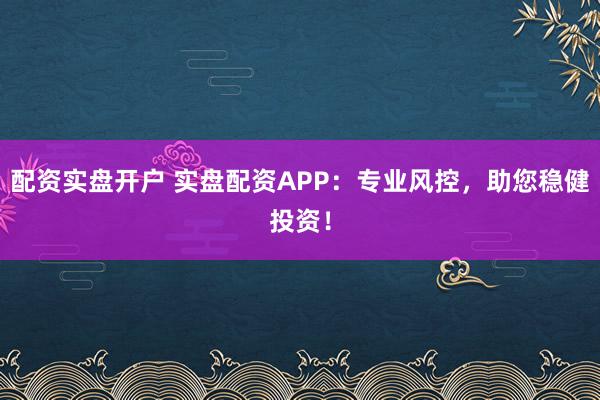 配资实盘开户 实盘配资APP：专业风控，助您稳健投资！
