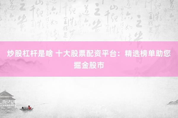 炒股杠杆是啥 十大股票配资平台：精选榜单助您掘金股市