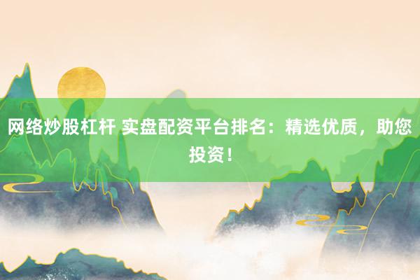 网络炒股杠杆 实盘配资平台排名：精选优质，助您投资！