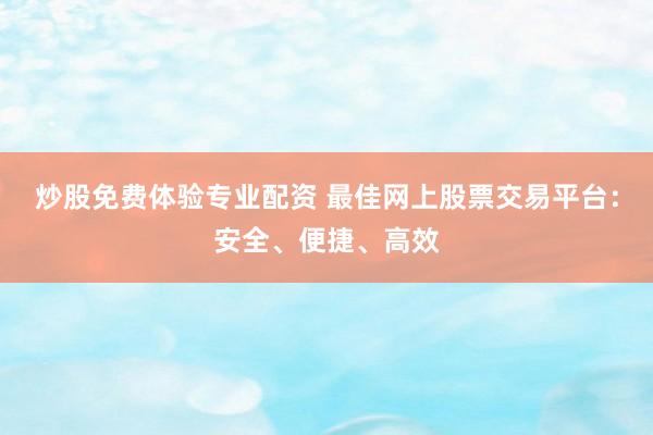炒股免费体验专业配资 最佳网上股票交易平台：安全、便捷、高效