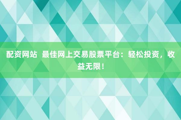 配资网站  最佳网上交易股票平台：轻松投资，收益无限！