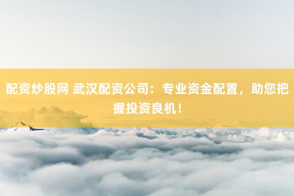 配资炒股网 武汉配资公司：专业资金配置，助您把握投资良机！