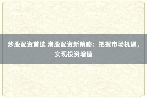 炒股配资首选 港股配资新策略：把握市场机遇，实现投资增值