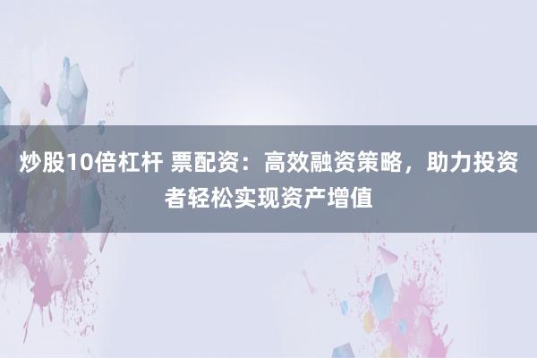 炒股10倍杠杆 票配资：高效融资策略，助力投资者轻松实现资产增值