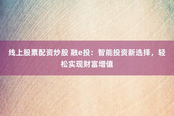 线上股票配资炒股 融e投：智能投资新选择，轻松实现财富增值