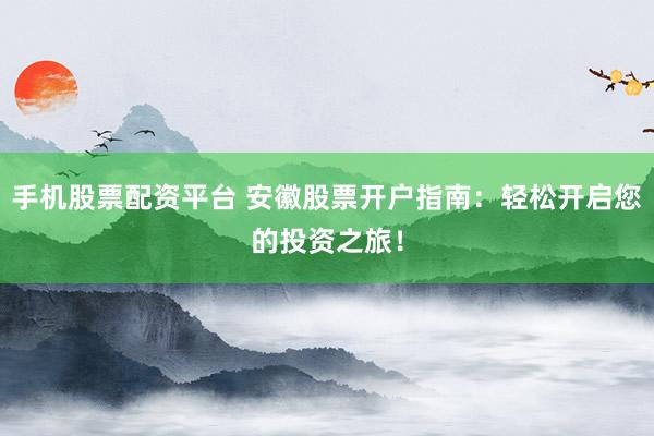 手机股票配资平台 安徽股票开户指南：轻松开启您的投资之旅！