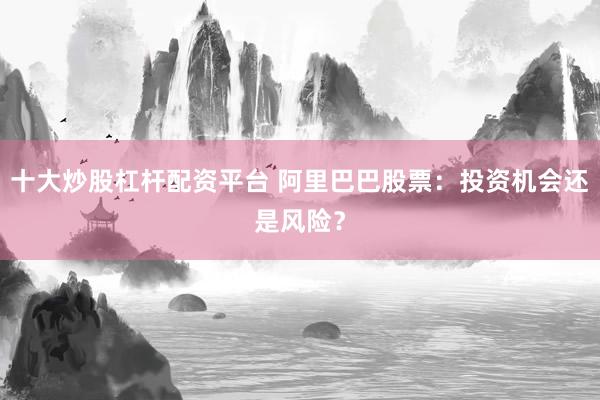 十大炒股杠杆配资平台 阿里巴巴股票:投资机会还是风险?
