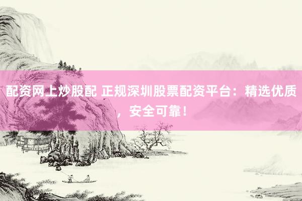 配资网上炒股配 正规深圳股票配资平台：精选优质，安全可靠！
