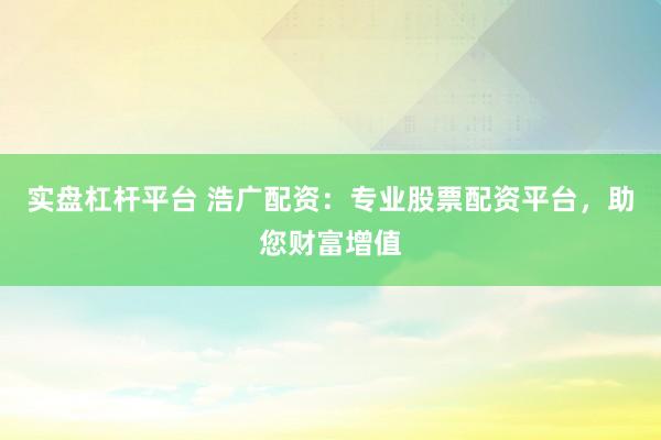 实盘杠杆平台 浩广配资：专业股票配资平台，助您财富增值
