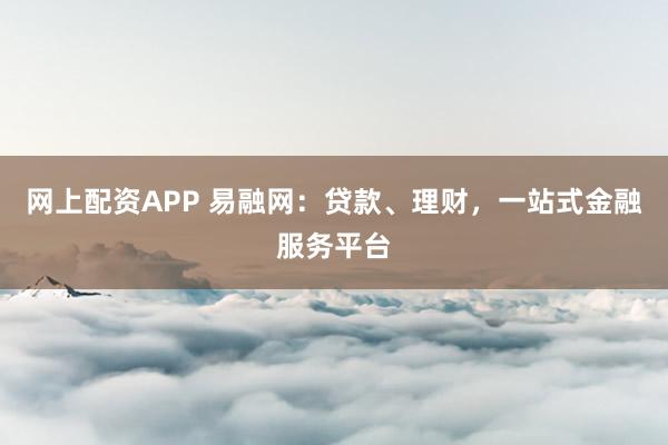网上配资APP 易融网：贷款、理财，一站式金融服务平台