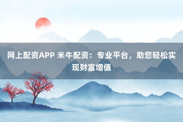 网上配资APP 米牛配资：专业平台，助您轻松实现财富增值