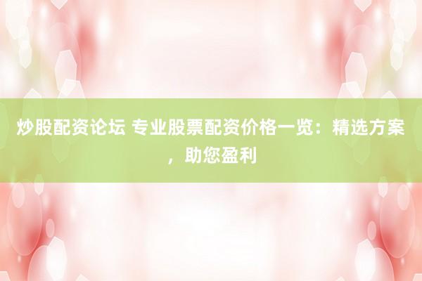 炒股配资论坛 专业股票配资价格一览：精选方案，助您盈利