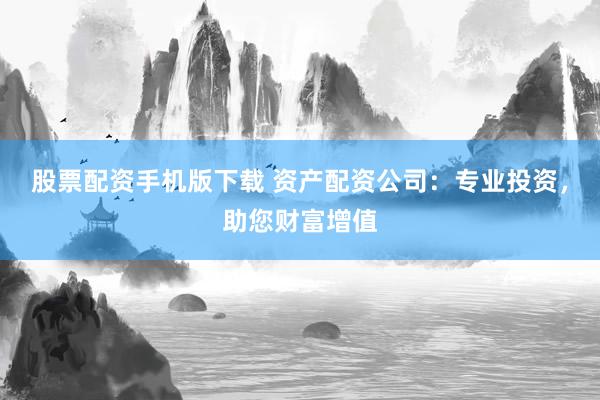 股票配资手机版下载 资产配资公司：专业投资，助您财富增值