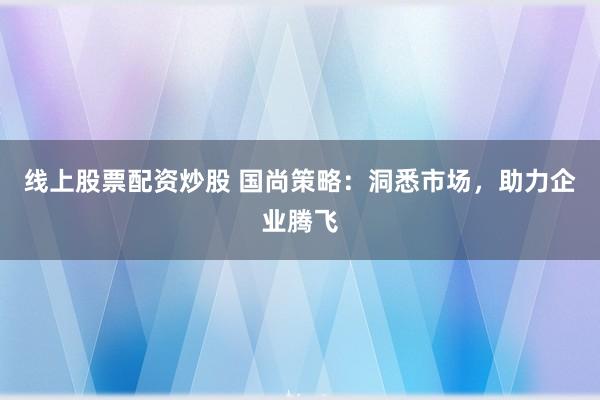 线上股票配资炒股 国尚策略：洞悉市场，助力企业腾飞