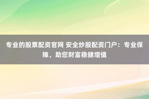 专业的股票配资官网 安全炒股配资门户：专业保障，助您财富稳健增值