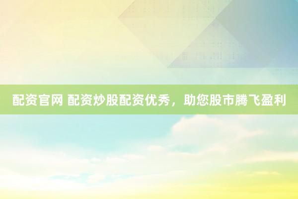 配资官网 配资炒股配资优秀，助您股市腾飞盈利