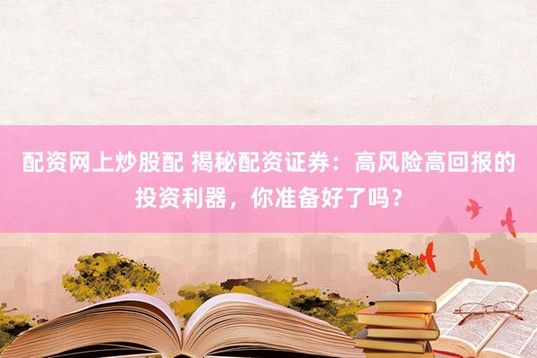 配资网上炒股配 揭秘配资证券：高风险高回报的投资利器，你准备好了吗？