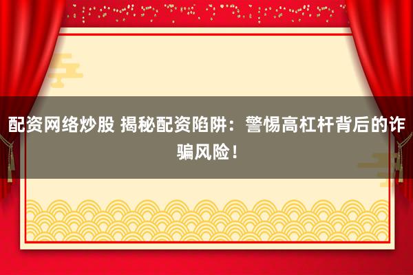 配资网络炒股 揭秘配资陷阱：警惕高杠杆背后的诈骗风险！