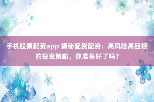 手机股票配资app 揭秘配资配资：高风险高回报的投资策略，你准备好了吗？