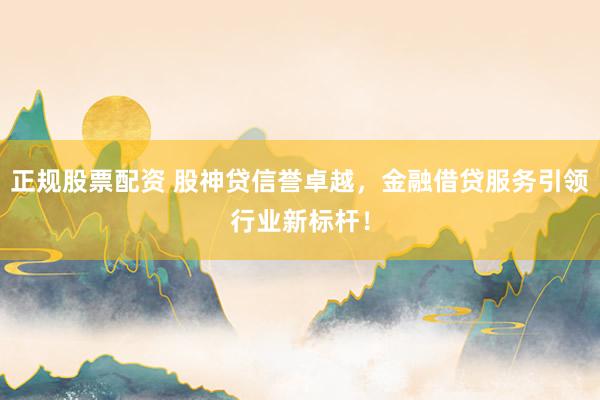 正规股票配资 股神贷信誉卓越，金融借贷服务引领行业新标杆！