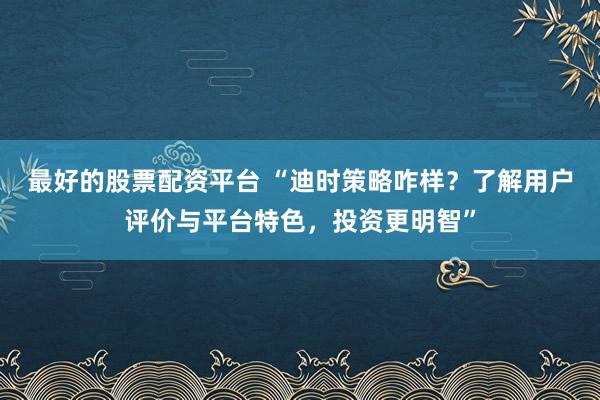 最好的股票配资平台 “迪时策略咋样？了解用户评价与平台特色，投资更明智”