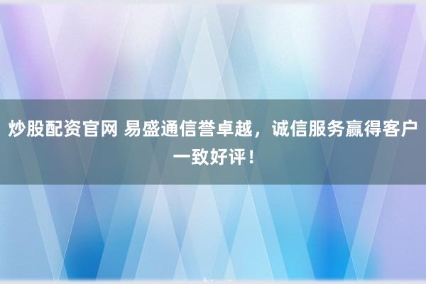 炒股配资官网 易盛通信誉卓越，诚信服务赢得客户一致好评！