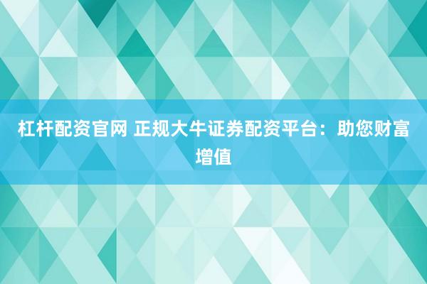 杠杆配资官网 正规大牛证券配资平台：助您财富增值