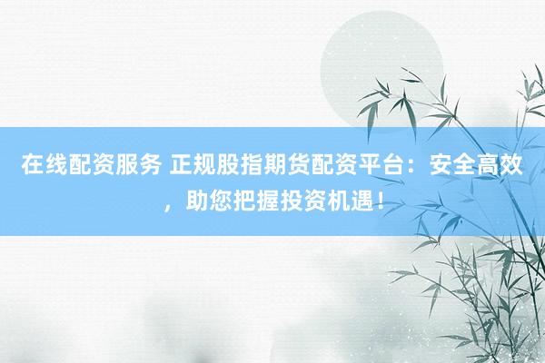在线配资服务 正规股指期货配资平台：安全高效，助您把握投资机遇！