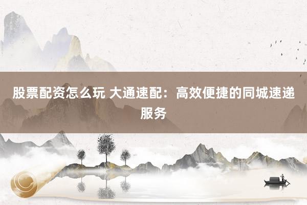 股票配资怎么玩 大通速配：高效便捷的同城速递服务