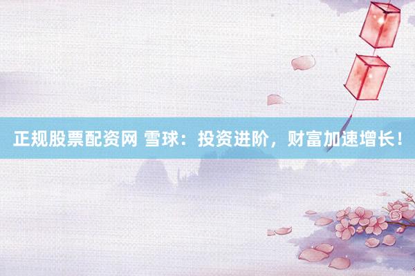 正规股票配资网 雪球：投资进阶，财富加速增长！