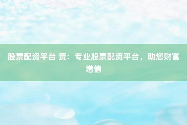 股票配资平台 资：专业股票配资平台，助您财富增值