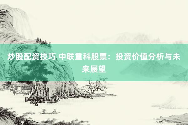 炒股配资技巧 中联重科股票：投资价值分析与未来展望