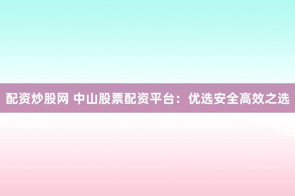 配资炒股网 中山股票配资平台：优选安全高效之选