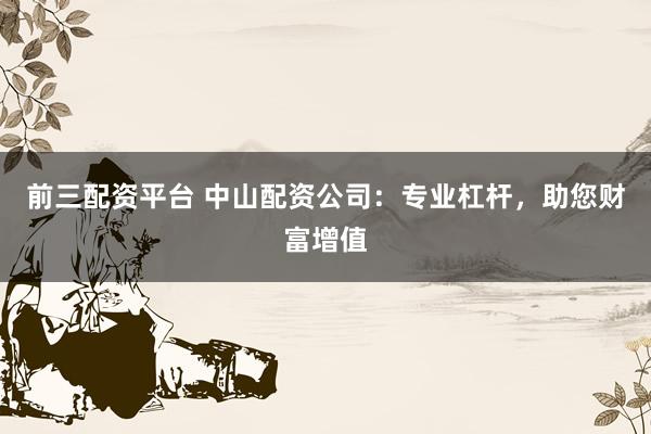 前三配资平台 中山配资公司：专业杠杆，助您财富增值