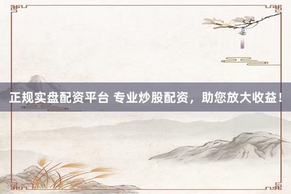 正规实盘配资平台 专业炒股配资，助您放大收益！