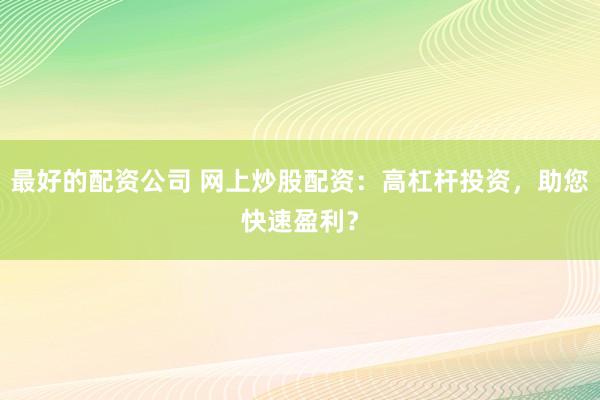 最好的配资公司 网上炒股配资：高杠杆投资，助您快速盈利？