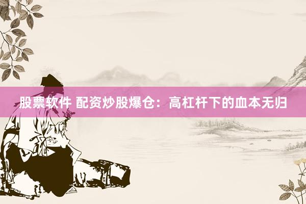 股票软件 配资炒股爆仓：高杠杆下的血本无归