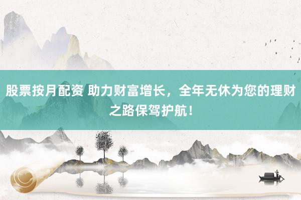 股票按月配资 助力财富增长，全年无休为您的理财之路保驾护航！