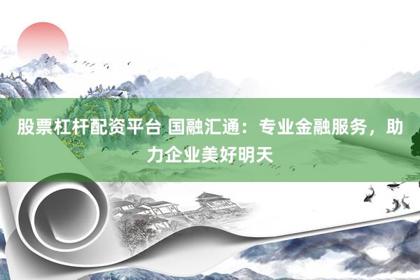 股票杠杆配资平台 国融汇通:专业金融服务,助力企业美好明天