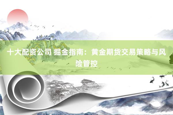 十大配资公司 掘金指南：黄金期货交易策略与风险管控