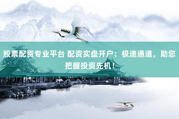 股票配资专业平台 配资实盘开户：极速通道，助您把握投资先机！