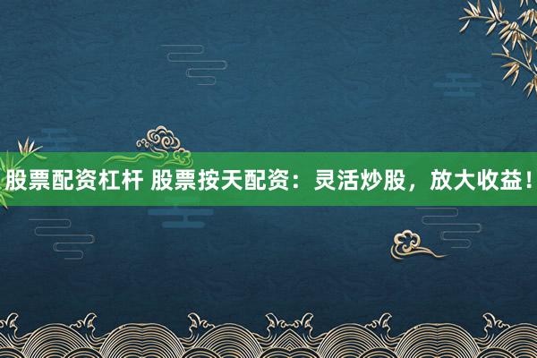 股票配资杠杆 股票按天配资：灵活炒股，放大收益！