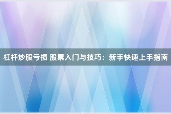 杠杆炒股亏损 股票入门与技巧：新手快速上手指南