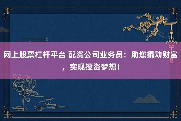网上股票杠杆平台 配资公司业务员：助您撬动财富，实现投资梦想！
