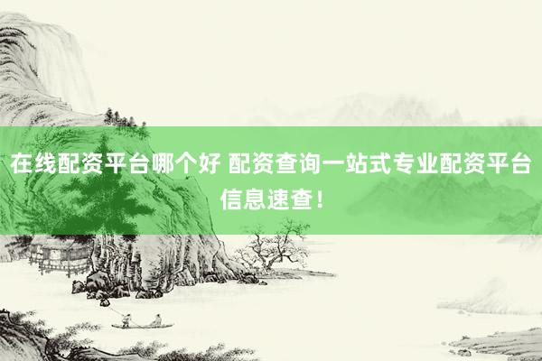 在线配资平台哪个好 配资查询一站式专业配资平台信息速查！