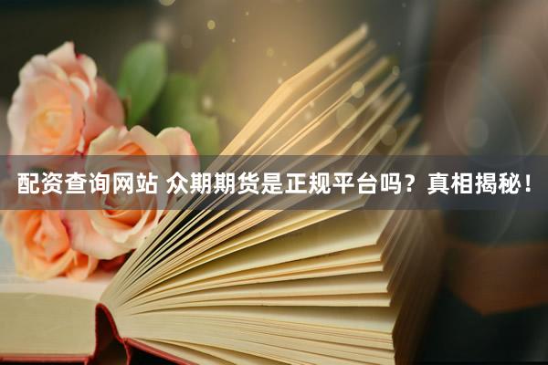 配资查询网站 众期期货是正规平台吗？真相揭秘！