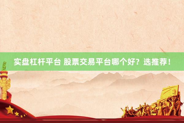 实盘杠杆平台 股票交易平台哪个好？选推荐！
